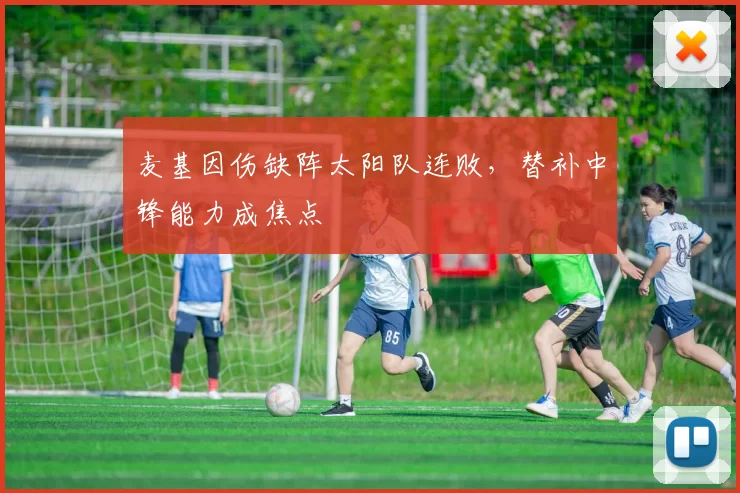 麦基因伤缺阵太阳队连败，替补中锋能力成焦点