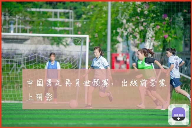 中国男足再负世预赛,出线前景蒙上阴影