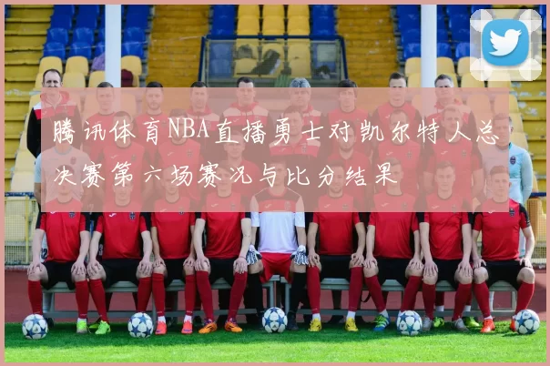 腾讯体育NBA直播勇士对凯尔特人总决赛第六场赛况与比分结果