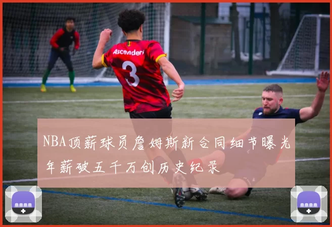 NBA顶薪球员詹姆斯新合同细节曝光年薪破五千万创历史纪录