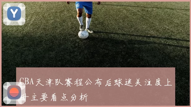 CBA天津队赛程公布后球迷关注度上升主要看点分析
