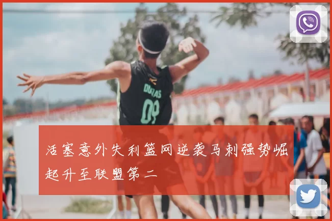 活塞意外失利篮网逆袭马刺强势崛起升至联盟第二