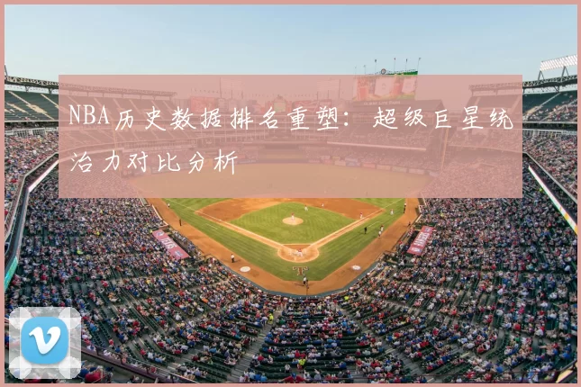 NBA历史数据排名重塑：超级巨星统治力对比分析